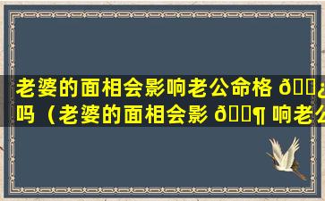 老婆的面相会影响老公命格 🌿 吗（老婆的面相会影 🐶 响老公命格吗为什么）